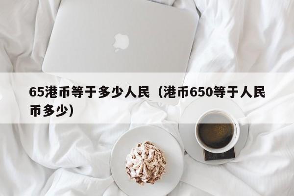 65港币等于多少人民（港币650等于人民币多少）