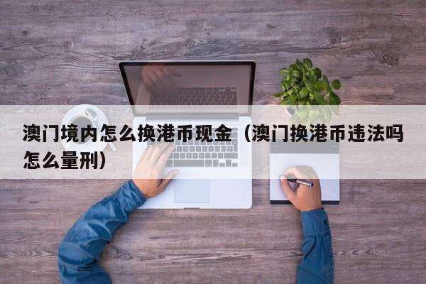 澳门境内怎么换港币现金（澳门换港币违法吗怎么量刑）
