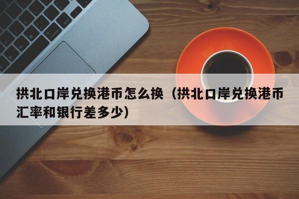 拱北口岸兑换港币怎么换（拱北口岸兑换港币汇率和银行差多少）