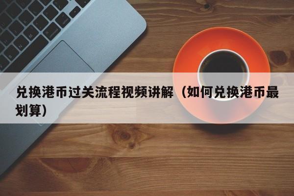 兑换港币过关流程视频讲解（如何兑换港币最划算）
