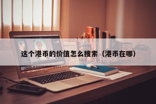 这个港币的价值怎么搜索（港币在哪）