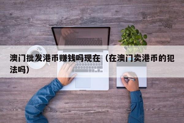 澳门批发港币赚钱吗现在（在澳门卖港币的犯法吗）
