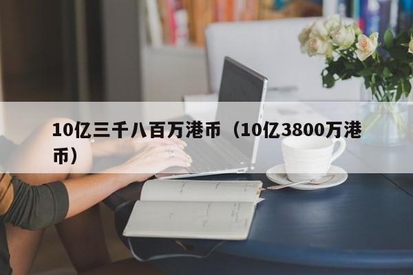 10亿三千八百万港币（10亿3800万港币）