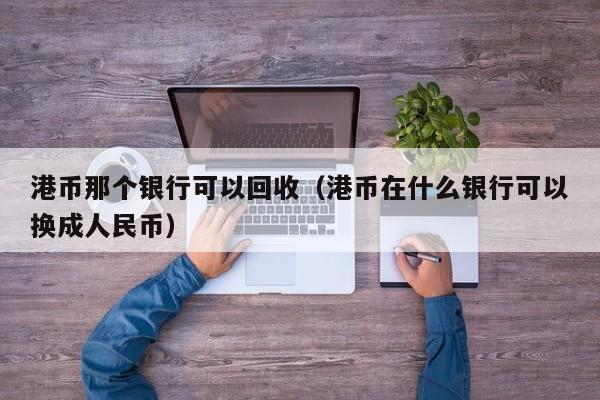 港币那个银行可以回收（港币在什么银行可以换成人民币）