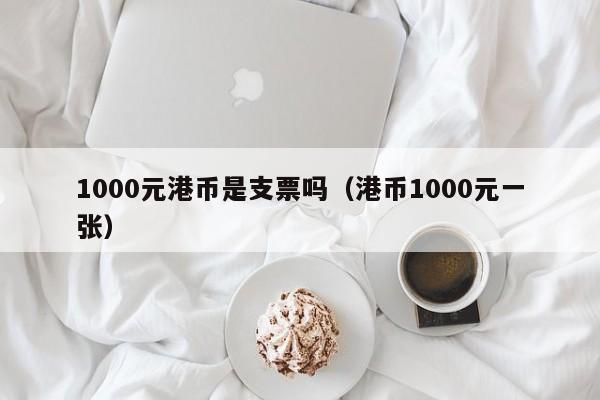 1000元港币是支票吗（港币1000元一张）