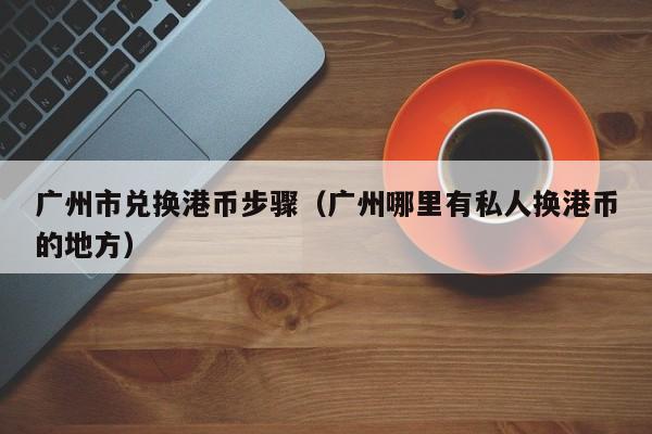 广州市兑换港币步骤（广州哪里有私人换港币的地方）