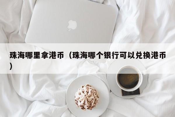 珠海哪里拿港币（珠海哪个银行可以兑换港币）