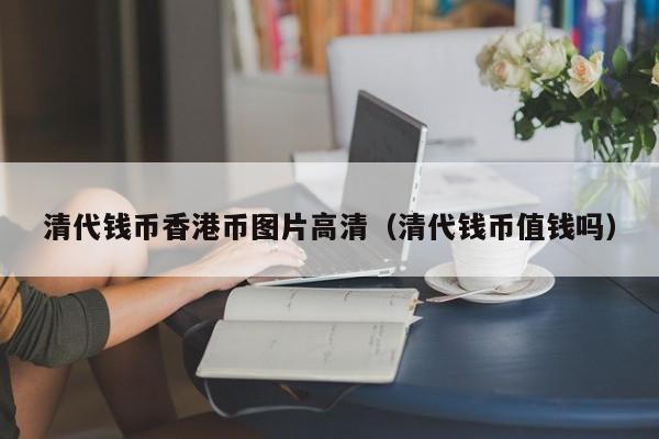 清代钱币香港币图片高清（清代钱币值钱吗）
