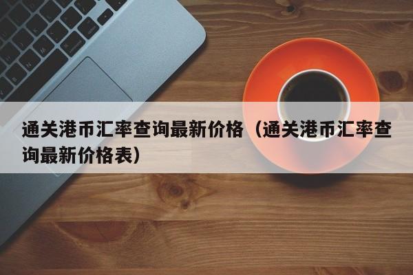 通关港币汇率查询最新价格（通关港币汇率查询最新价格表）