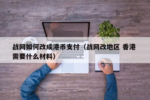 战网如何改成港币支付（战网改地区 香港 需要什么材料）
