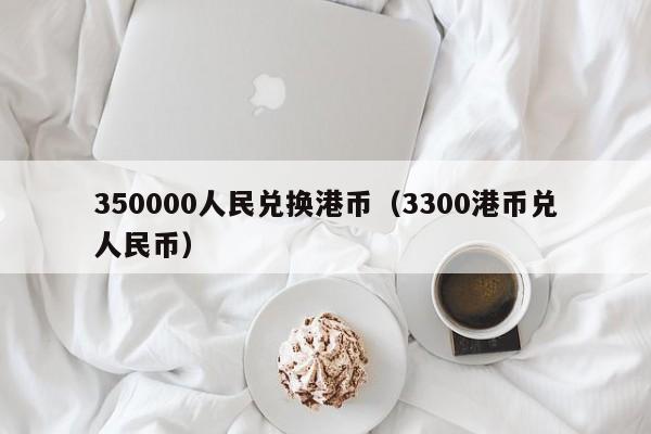 350000人民兑换港币（3300港币兑人民币）