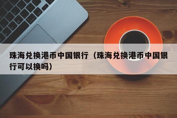 珠海兑换港币中国银行（珠海兑换港币中国银行可以换吗）