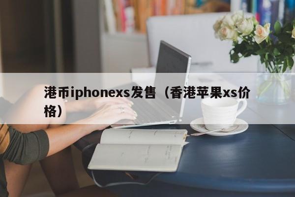港币iphonexs发售（香港苹果xs价格）