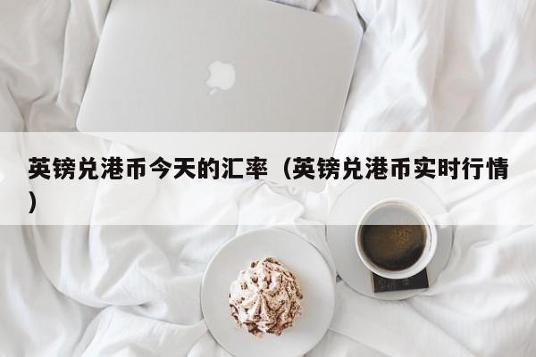 英镑兑港币今天的汇率（英镑兑港币实时行情）