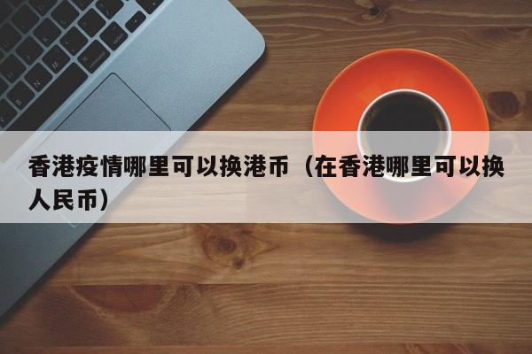 香港疫情哪里可以换港币（在香港哪里可以换人民币）