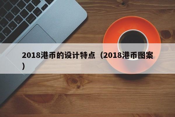 2018港币的设计特点（2018港币图案）