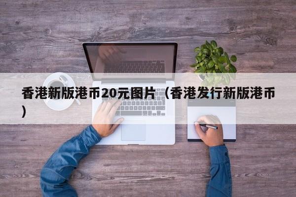 香港新版港币20元图片（香港发行新版港币）