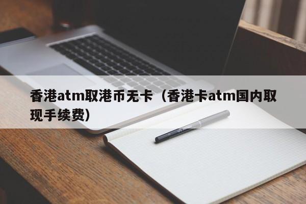 香港atm取港币无卡（香港卡atm国内取现手续费）