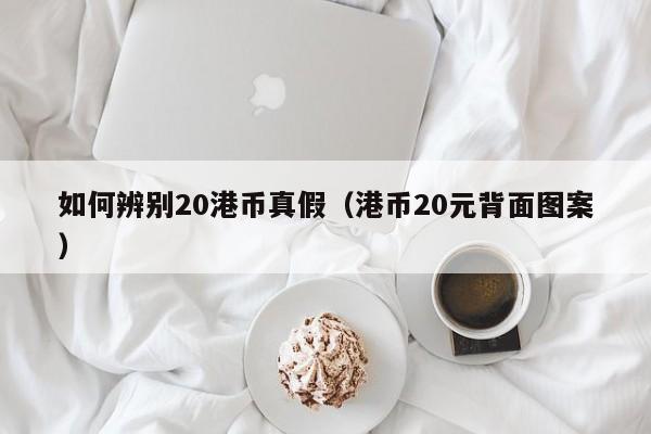 如何辨别20港币真假（港币20元背面图案）