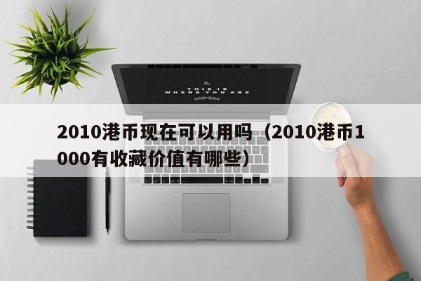 2010港币现在可以用吗（2010港币1000有收藏价值有哪些）