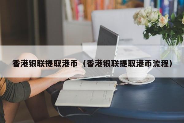 香港银联提取港币（香港银联提取港币流程）