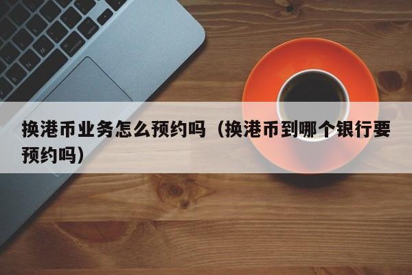 换港币业务怎么预约吗（换港币到哪个银行要预约吗）