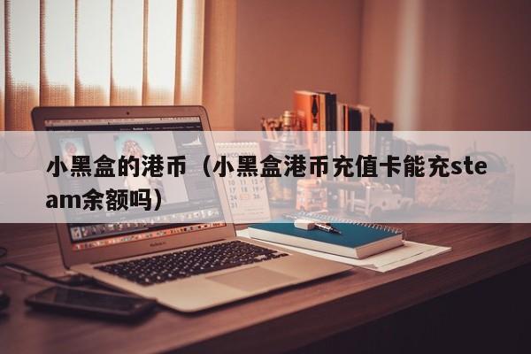 小黑盒的港币（小黑盒港币充值卡能充steam余额吗）