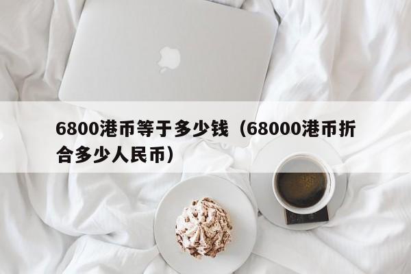 6800港币等于多少钱（68000港币折合多少人民币）