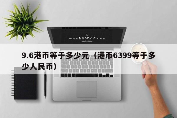 9.6港币等于多少元（港币6399等于多少人民币）