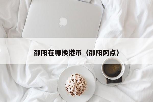 邵阳在哪换港币（邵阳网点）