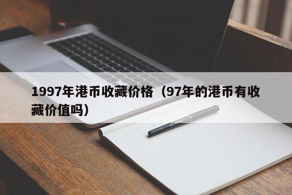 1997年港币收藏价格（97年的港币有收藏价值吗）