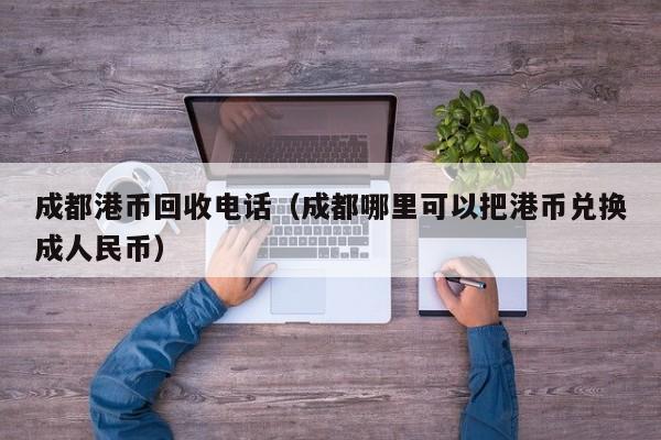 成都港币回收电话（成都哪里可以把港币兑换成人民币）