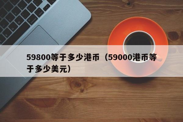 59800等于多少港币（59000港币等于多少美元）
