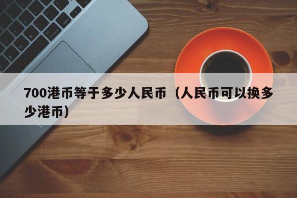 700港币等于多少人民币（人民币可以换多少港币）