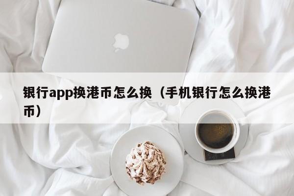 银行app换港币怎么换（手机银行怎么换港币）