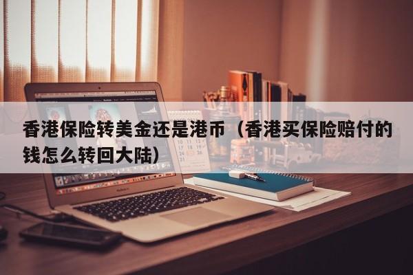 香港保险转美金还是港币（香港买保险赔付的钱怎么转回大陆）
