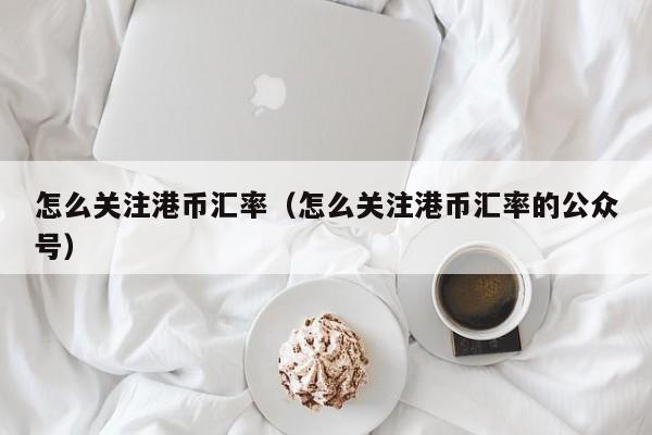 怎么关注港币汇率（怎么关注港币汇率的公众号）