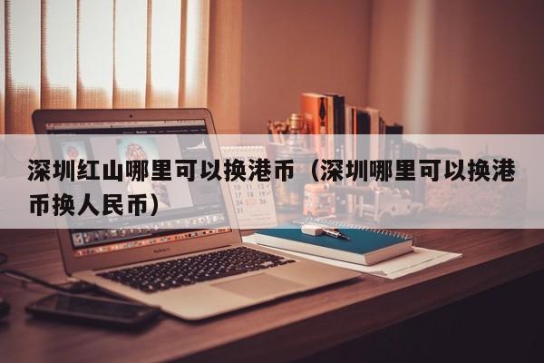 深圳红山哪里可以换港币（深圳哪里可以换港币换人民币）