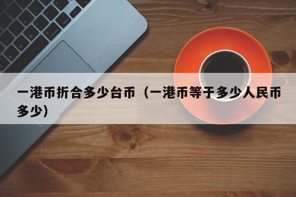 一港币折合多少台币（一港币等于多少人民币多少）