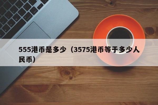 555港币是多少（3575港币等于多少人民币）