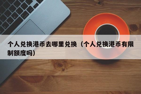 个人兑换港币去哪里兑换（个人兑换港币有限制额度吗）