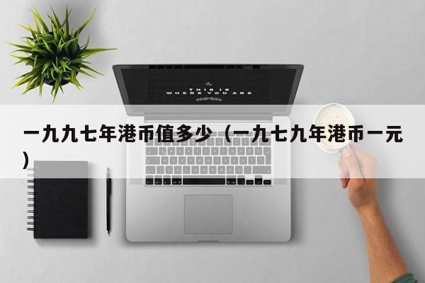 一九九七年港币值多少（一九七九年港币一元）