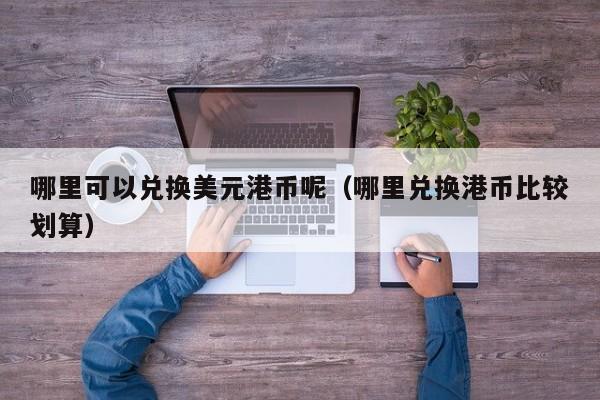 哪里可以兑换美元港币呢（哪里兑换港币比较划算）