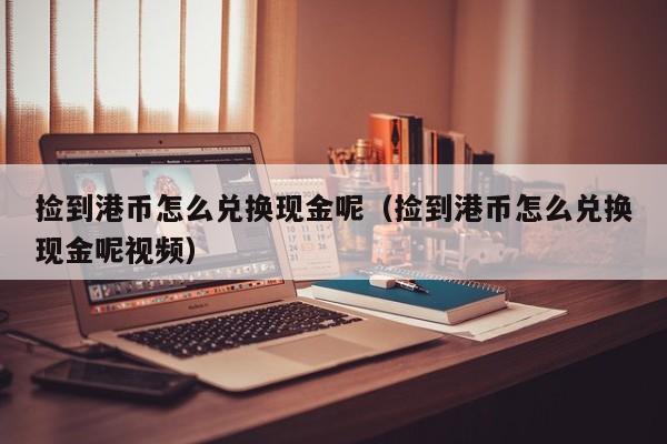 捡到港币怎么兑换现金呢（捡到港币怎么兑换现金呢视频）