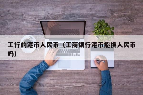 工行的港币人民币（工商银行港币能换人民币吗）