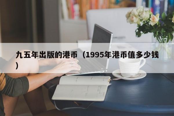 九五年出版的港币（1995年港币值多少钱）
