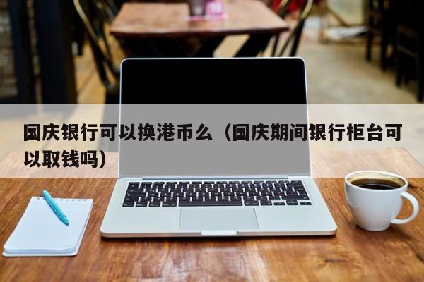 国庆银行可以换港币么（国庆期间银行柜台可以取钱吗）