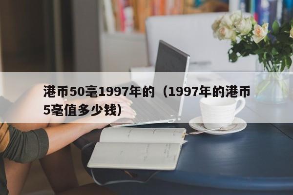 港币50毫1997年的（1997年的港币5毫值多少钱）