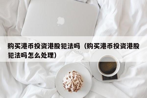 购买港币投资港股犯法吗（购买港币投资港股犯法吗怎么处理）