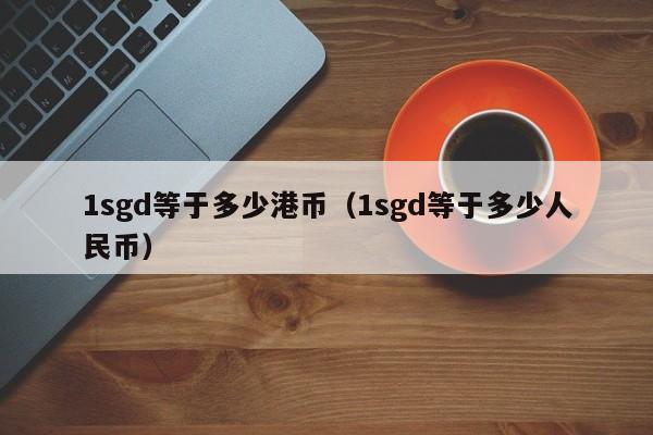 1sgd等于多少港币（1sgd等于多少人民币）